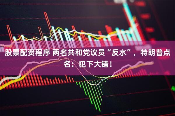 股票配资程序 两名共和党议员“反水”，特朗普点名：犯下大错！