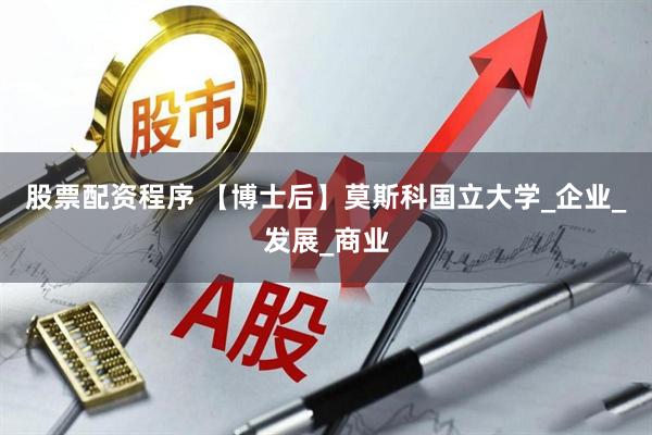 股票配资程序 【博士后】莫斯科国立大学_企业_发展_商业