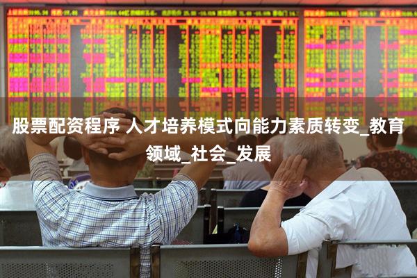 股票配资程序 人才培养模式向能力素质转变_教育领域_社会_发展