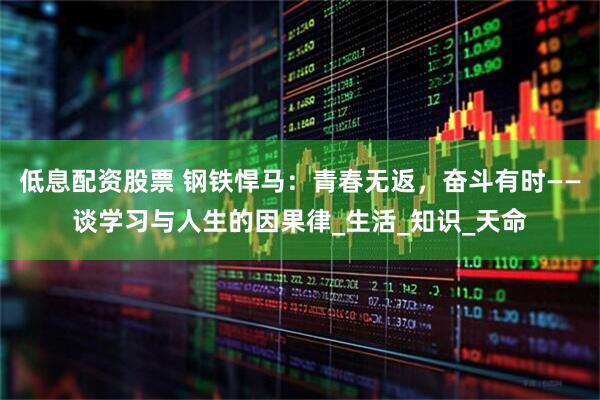 低息配资股票 钢铁悍马：青春无返，奋斗有时——谈学习与人生的因果律_生活_知识_天命