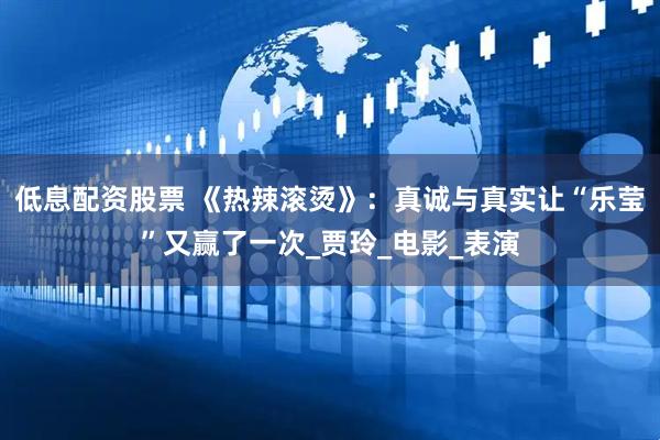低息配资股票 《热辣滚烫》：真诚与真实让“乐莹”又赢了一次_贾玲_电影_表演