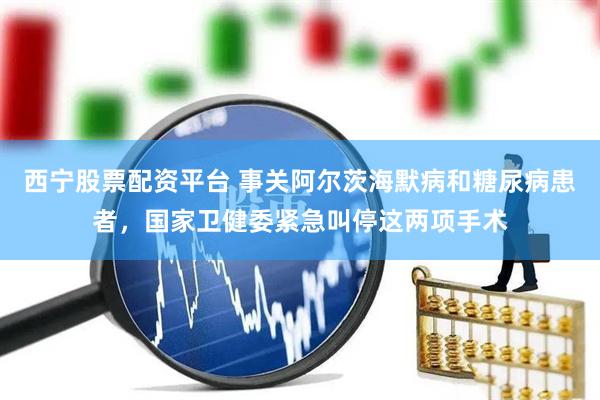 西宁股票配资平台 事关阿尔茨海默病和糖尿病患者，国家卫健委紧急叫停这两项手术