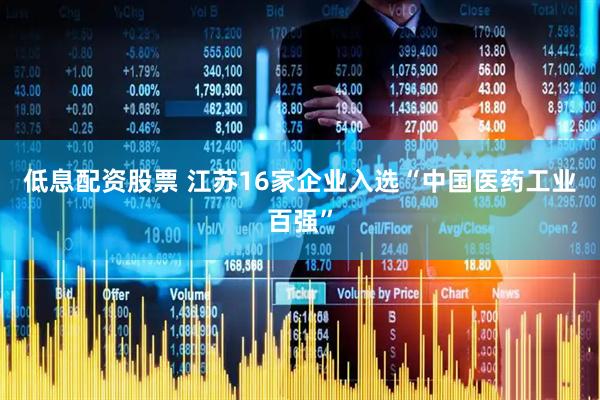 低息配资股票 江苏16家企业入选“中国医药工业百强”