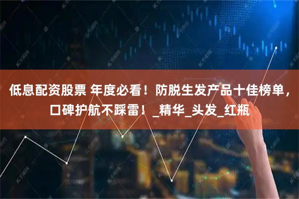 低息配资股票 年度必看！防脱生发产品十佳榜单，口碑护航不踩雷！_精华_头发_红瓶