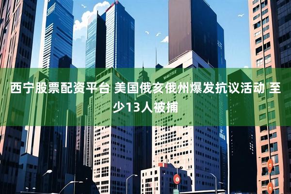 西宁股票配资平台 美国俄亥俄州爆发抗议活动 至少13人被捕