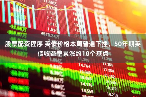 股票配资程序 英债价格本周普遍下挫，50年期英债收益率累涨约10个基点
