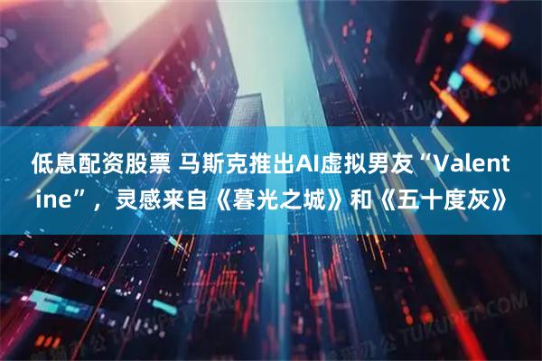 低息配资股票 马斯克推出AI虚拟男友“Valentine”，灵感来自《暮光之城》和《五十度灰》
