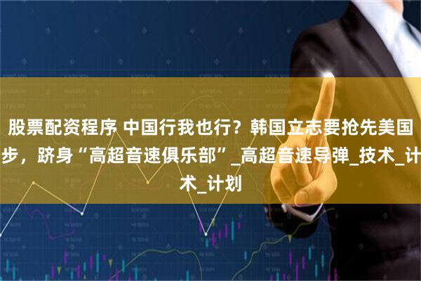 股票配资程序 中国行我也行？韩国立志要抢先美国一步，跻身“高超音速俱乐部”_高超音速导弹_技术_计划
