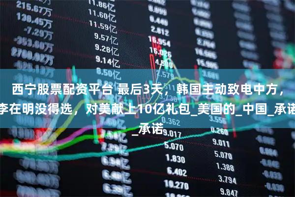 西宁股票配资平台 最后3天，韩国主动致电中方，李在明没得选，对美献上10亿礼包_美国的_中国_承诺