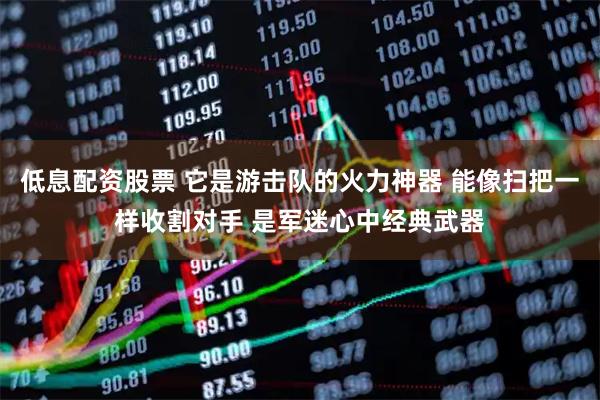 低息配资股票 它是游击队的火力神器 能像扫把一样收割对手 是军迷心中经典武器