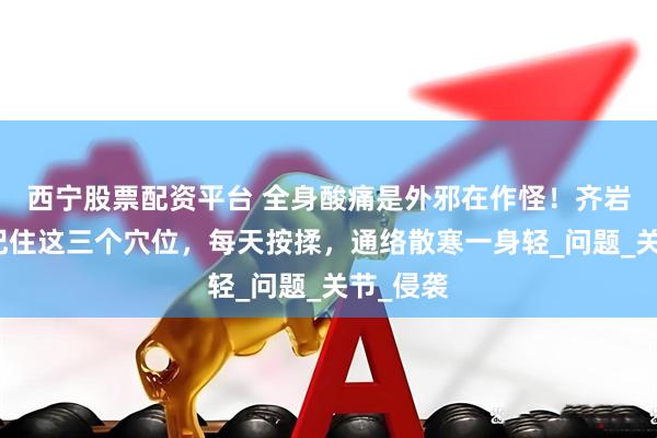 西宁股票配资平台 全身酸痛是外邪在作怪！齐岩医生：记住这三个穴位，每天按揉，通络散寒一身轻_问题_关节_侵袭