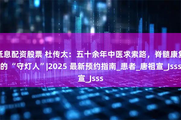 低息配资股票 杜传太：五十余年中医求索路，脊髓康复的 “守灯人”|2025 最新预约指南_患者_唐祖宣_Jsss